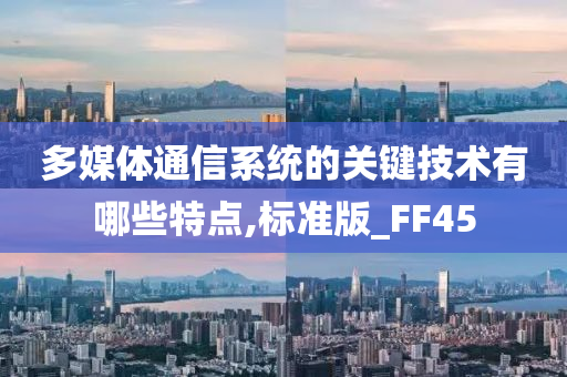 多媒体通信系统的关键技术有哪些特点,标准版_FF45