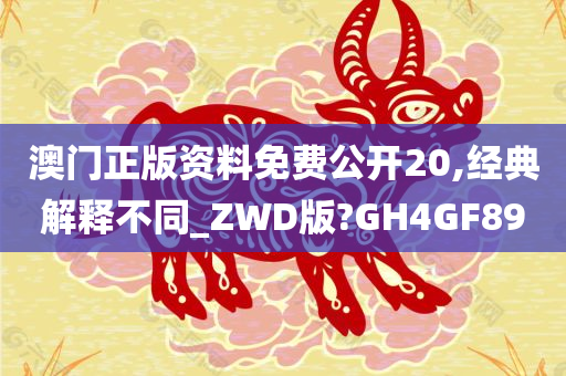 澳门正版资料免费公开20,经典解释不同_ZWD版?GH4GF89