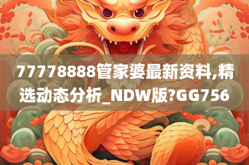 77778888管家婆最新资料,精选动态分析_NDW版?GG756