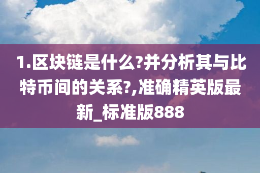 1.区块链是什么?并分析其与比特币间的关系?,准确精英版最新_标准版888