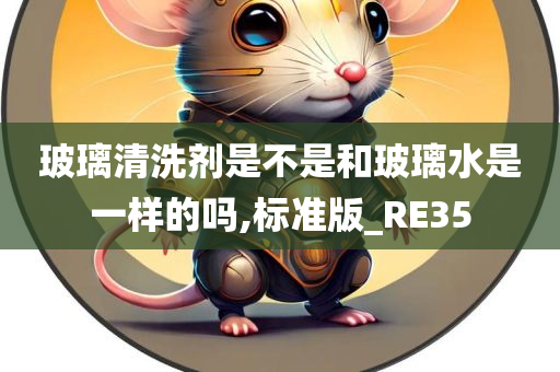 玻璃清洗剂是不是和玻璃水是一样的吗,标准版_RE35