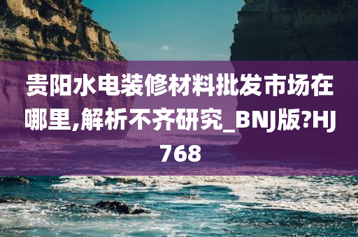 贵阳水电装修材料批发市场在哪里,解析不齐研究_BNJ版?HJ768