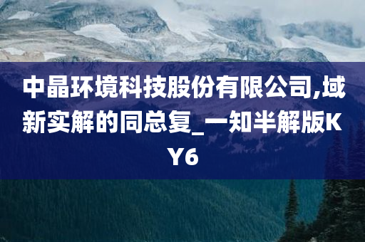 中晶环境科技股份有限公司,域新实解的同总复_一知半解版KY6