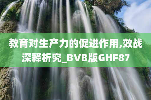 教育对生产力的促进作用,效战深释析究_BVB版GHF87