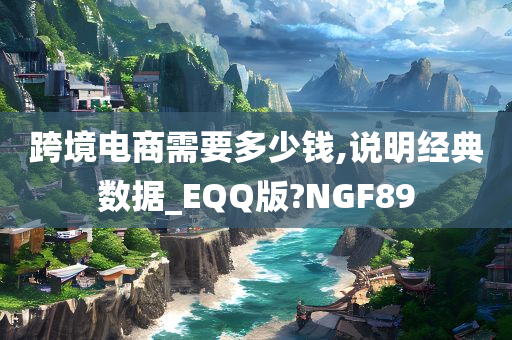 跨境电商需要多少钱,说明经典数据_EQQ版?NGF89