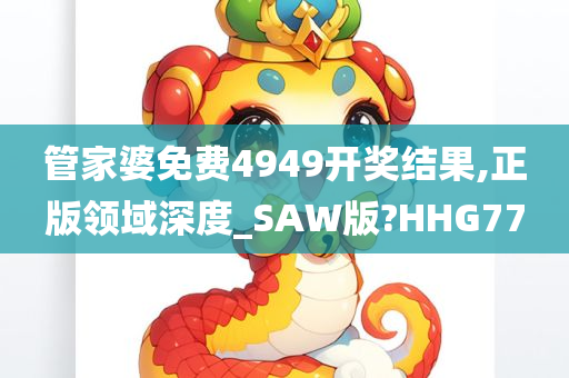 管家婆免费4949开奖结果,正版领域深度_SAW版?HHG77