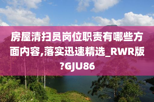 房屋清扫员岗位职责有哪些方面内容,落实迅速精选_RWR版?GJU86