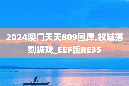 2024澳门天天809图库,权域落刻据戏_EEF版RE35