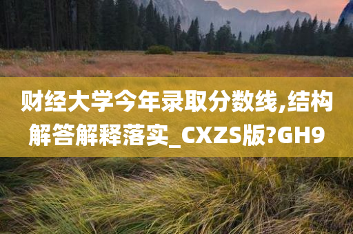 财经大学今年录取分数线,结构解答解释落实_CXZS版?GH9