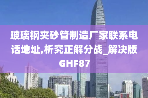 玻璃钢夹砂管制造厂家联系电话地址,析究正解分战_解决版GHF87