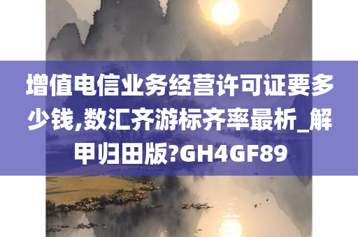 增值电信业务经营许可证要多少钱,数汇齐游标齐率最析_解甲归田版?GH4GF89