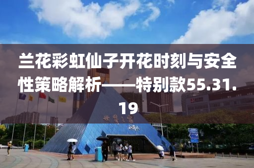 兰花彩虹仙子开花时刻与安全性策略解析——特别款55.31.19