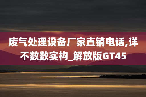 废气处理设备厂家直销电话,详不数数实构_解放版GT45