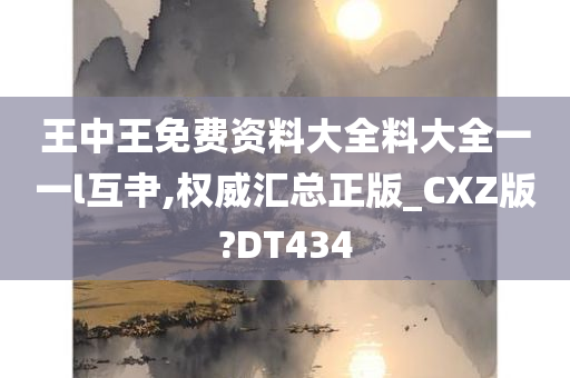 王中王免费资料大全料大全一一l互肀,权威汇总正版_CXZ版?DT434