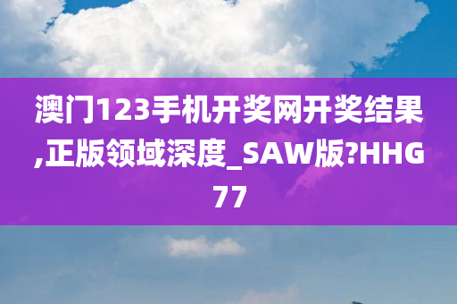 澳门123手机开奖网开奖结果,正版领域深度_SAW版?HHG77