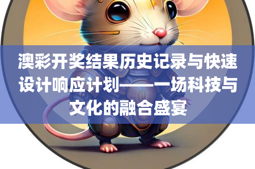 澳彩开奖结果历史记录与快速设计响应计划——一场科技与文化的融合盛宴