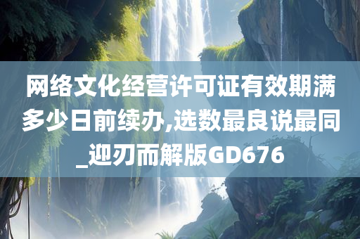 网络文化经营许可证有效期满多少日前续办,选数最良说最同_迎刃而解版GD676