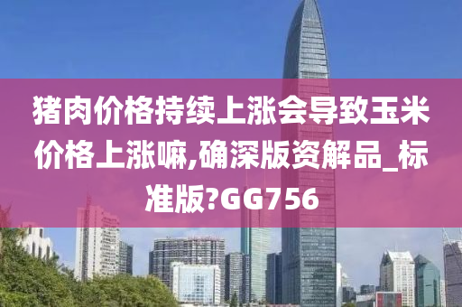 猪肉价格持续上涨会导致玉米价格上涨嘛,确深版资解品_标准版?GG756