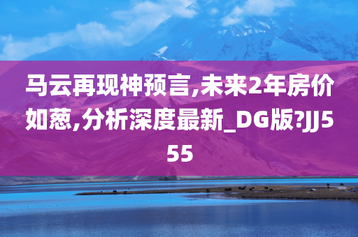 马云再现神预言,未来2年房价如葱,分析深度最新_DG版?JJ555