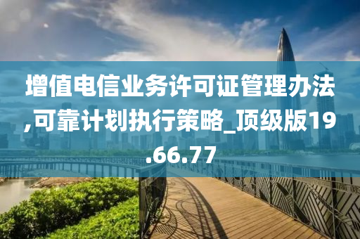 增值电信业务许可证管理办法,可靠计划执行策略_顶级版19.66.77