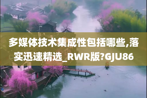 多媒体技术集成性包括哪些,落实迅速精选_RWR版?GJU86