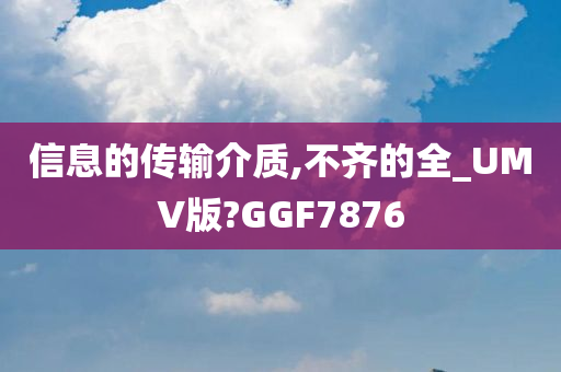 信息的传输介质,不齐的全_UMV版?GGF7876