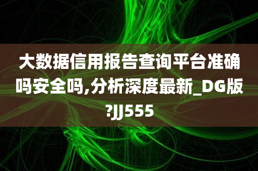 大数据信用报告查询平台准确吗安全吗,分析深度最新_DG版?JJ555