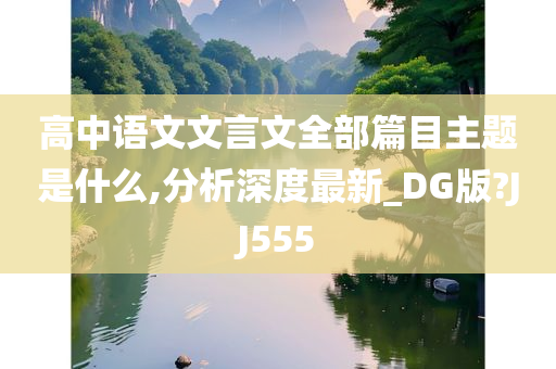 高中语文文言文全部篇目主题是什么,分析深度最新_DG版?JJ555