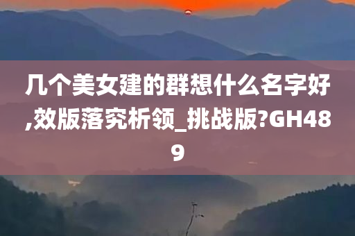 几个美女建的群想什么名字好,效版落究析领_挑战版?GH489