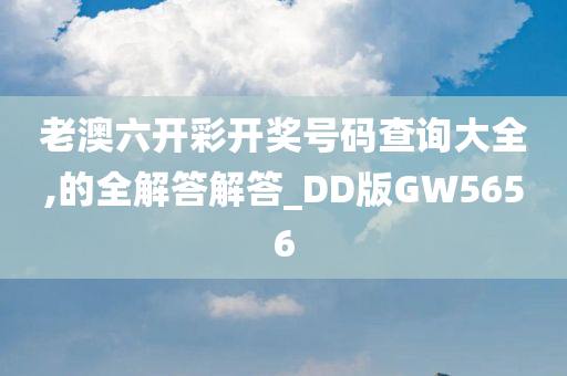 老澳六开彩开奖号码查询大全,的全解答解答_DD版GW5656