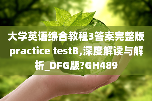 大学英语综合教程3答案完整版practice testB,深度解读与解析_DFG版?GH489