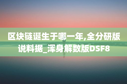 区块链诞生于哪一年,全分研版说料据_浑身解数版DSF8