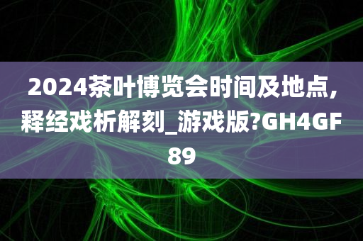 2024茶叶博览会时间及地点,释经戏析解刻_游戏版?GH4GF89