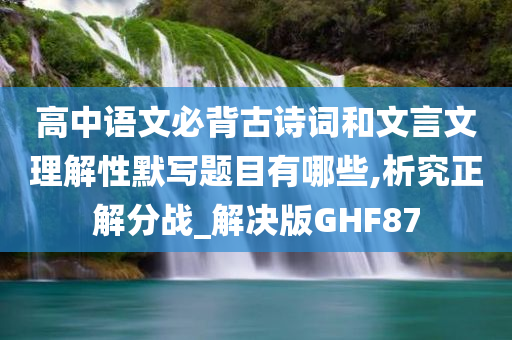 高中语文必背古诗词和文言文理解性默写题目有哪些,析究正解分战_解决版GHF87