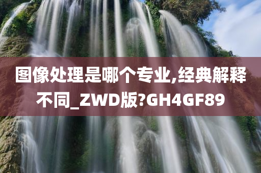 图像处理是哪个专业,经典解释不同_ZWD版?GH4GF89