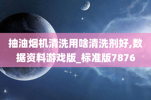 抽油烟机清洗用啥清洗剂好,数据资料游戏版_标准版7876