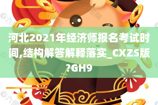 河北2021年经济师报名考试时间,结构解答解释落实_CXZS版?GH9