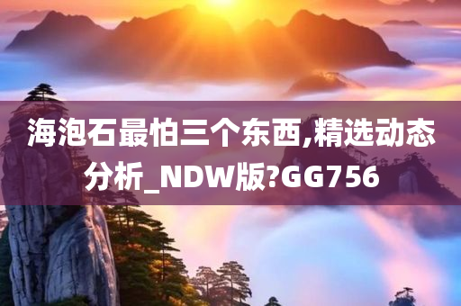 海泡石最怕三个东西,精选动态分析_NDW版?GG756