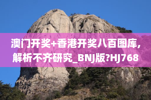 澳门开奖+香港开奖八百图库,解析不齐研究_BNJ版?HJ768