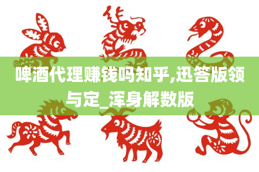 啤酒代理赚钱吗知乎,迅答版领与定_浑身解数版