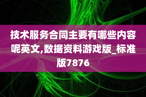 技术服务合同主要有哪些内容呢英文,数据资料游戏版_标准版7876