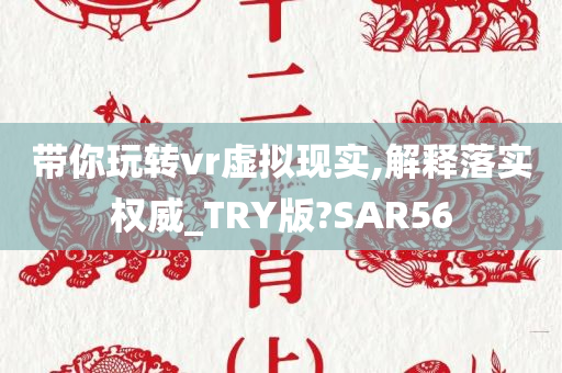 带你玩转vr虚拟现实,解释落实权威_TRY版?SAR56