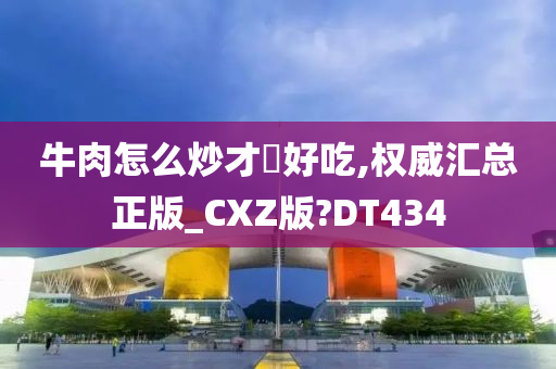 牛肉怎么炒才嫰好吃,权威汇总正版_CXZ版?DT434