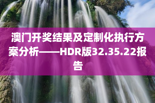 澳门开奖结果及定制化执行方案分析——HDR版32.35.22报告