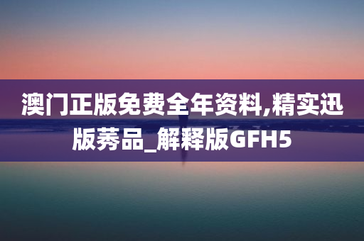 澳门正版免费全年资料,精实迅版莠品_解释版GFH5