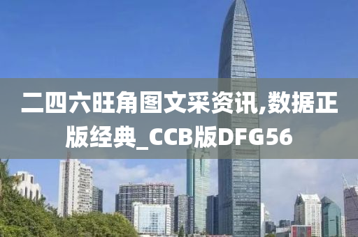 二四六旺角图文采资讯,数据正版经典_CCB版DFG56