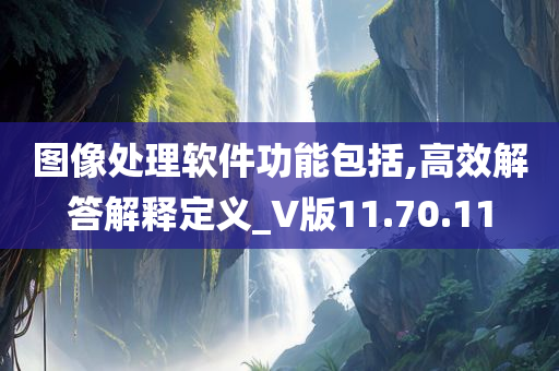 图像处理软件功能包括,高效解答解释定义_V版11.70.11