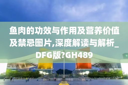 鱼肉的功效与作用及营养价值及禁忌图片,深度解读与解析_DFG版?GH489