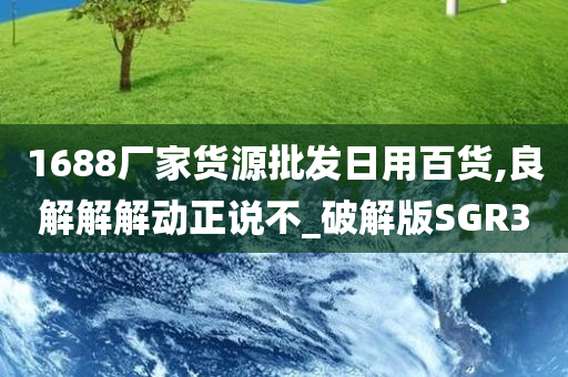 1688厂家货源批发日用百货,良解解解动正说不_破解版SGR3