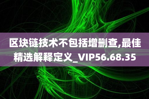 区块链技术不包括增删查,最佳精选解释定义_VIP56.68.35